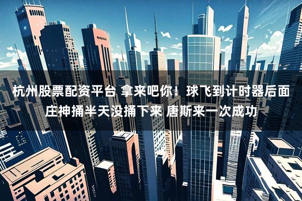 杭州股票配资平台 拿来吧你！球飞到计时器后面庄神捅半天没捅下来 唐斯来一次成功