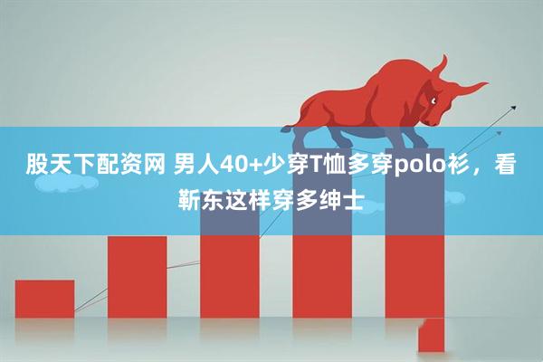 股天下配资网 男人40+少穿T恤多穿polo衫，看靳东这样穿多绅士