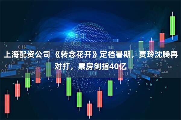 上海配资公司 《转念花开》定档暑期,贾玲沈腾再对打,票房剑指40亿