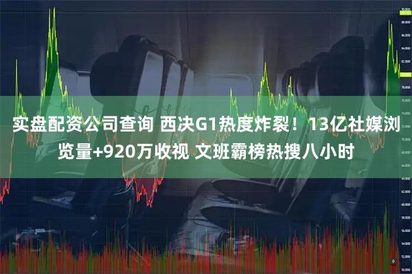 实盘配资公司查询 西决G1热度炸裂!13亿社媒浏览量+920万收视 文班霸榜热搜八小时