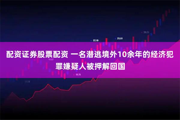 配资证券股票配资 一名潜逃境外10余年的经济犯罪嫌疑人被押解回国