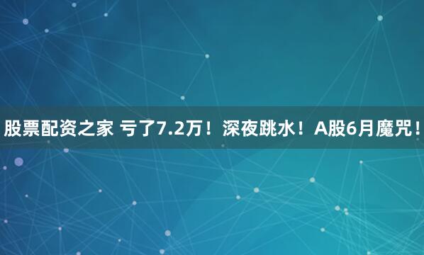 股票配资之家 亏了7.2万！深夜跳水！A股6月魔咒！