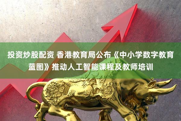 投资炒股配资 香港教育局公布《中小学数字教育蓝图》推动人工智能课程及教师培训