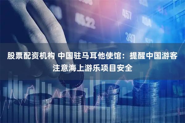 股票配资机构 中国驻马耳他使馆：提醒中国游客注意海上游乐项目安全
