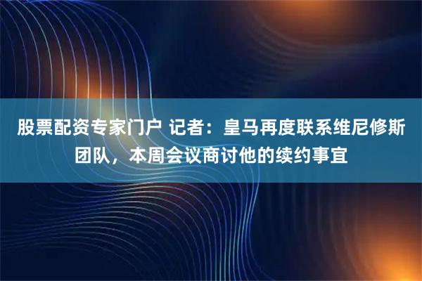 股票配资专家门户 记者：皇马再度联系维尼修斯团队，本周会议商讨他的续约事宜