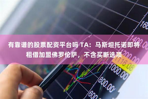 有靠谱的股票配资平台吗 TA：马斯坦托诺即将租借加盟佛罗伦萨，不含买断选项
