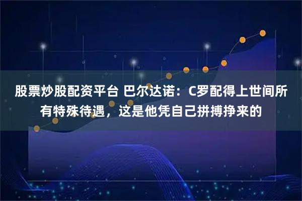 股票炒股配资平台 巴尔达诺：C罗配得上世间所有特殊待遇，这是他凭自己拼搏挣来的