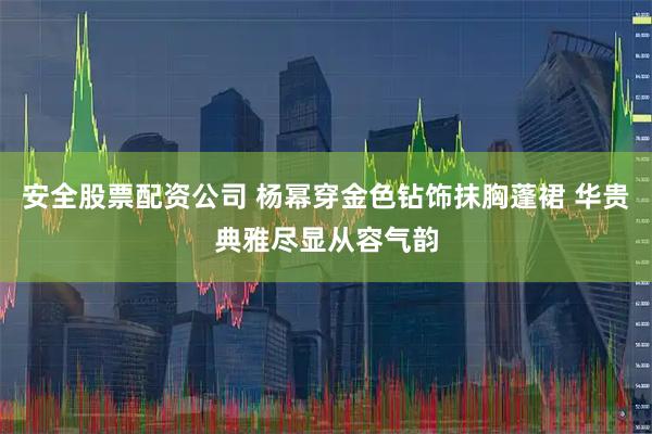 安全股票配资公司 杨幂穿金色钻饰抹胸蓬裙 华贵典雅尽显从容气韵