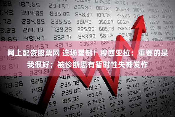 网上配资股票网 连场晕倒！穆西亚拉：重要的是我很好；被诊断患有暂时性失神发作