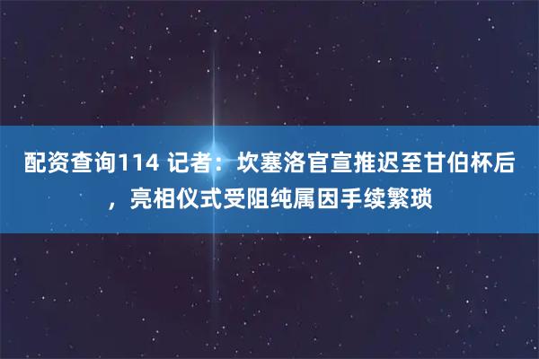 配资查询114 记者：坎塞洛官宣推迟至甘伯杯后，亮相仪式受阻纯属因手续繁琐