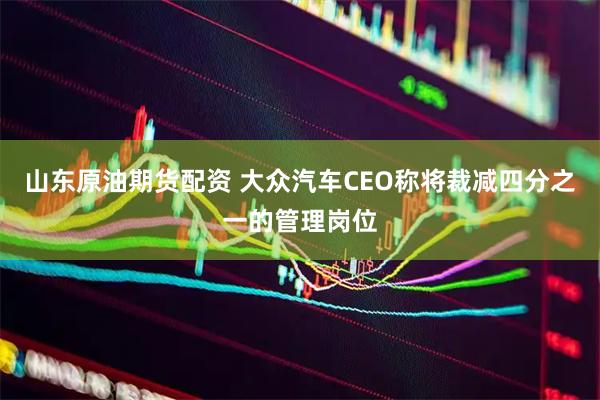 山东原油期货配资 大众汽车CEO称将裁减四分之一的管理岗位