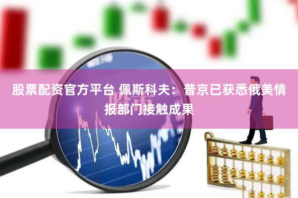 股票配资官方平台 佩斯科夫：普京已获悉俄美情报部门接触成果