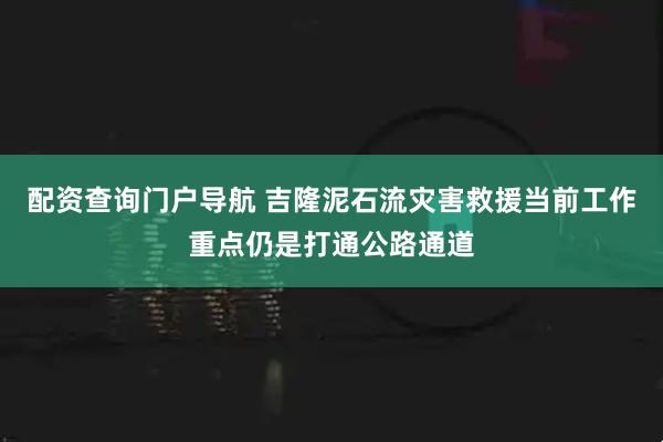 配资查询门户导航 吉隆泥石流灾害救援当前工作重点仍是打通公路通道