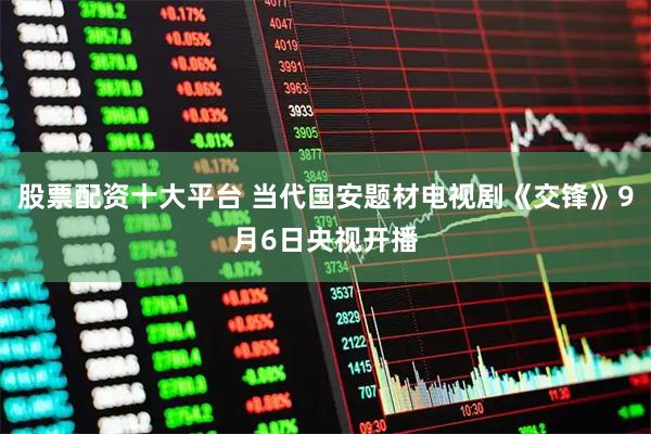 股票配资十大平台 当代国安题材电视剧《交锋》9月6日央视开播